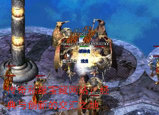 传奇私服宝藏网站:经典与创新的交汇之地 传奇私服宝藏网站:经典与创新的交汇之地