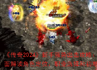 《传奇2024》新手强势出击攻略:全面解读角色定位、职业选择和初期玩法 《传奇2024》新手强势出击攻略:全面解读角色定位、职业选择和初期玩法