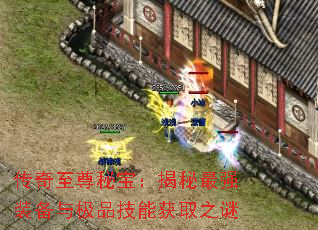 传奇至尊秘宝:揭秘最强装备与极品技能获取之谜 传奇至尊秘宝:揭秘最强装备与极品技能获取之谜