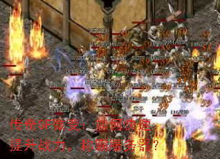 传奇SF微变:如何快速提升战力,称霸服务器? 传奇SF微变:如何快速提升战力,称霸服务器?
