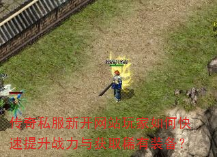 传奇私服新开网站玩家如何快速提升战力与获取稀有装备? 传奇私服新开网站玩家如何快速提升战力与获取稀有装备?