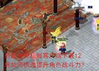 热血传奇私服客户端下载12后如何快速提升角色战斗力? 热血传奇私服客户端下载12后如何快速提升角色战斗力?