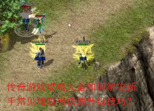 传奇游戏攻略大全如何解决新手常见难题与快速升级技巧? 传奇游戏攻略大全如何解决新手常见难题与快速升级技巧?