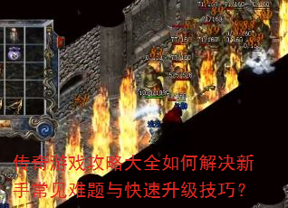 传奇游戏攻略大全如何解决新手常见难题与快速升级技巧? 传奇游戏攻略大全如何解决新手常见难题与快速升级技巧?