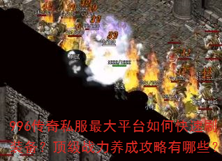 996传奇私服最大平台如何快速刷装备?顶级战力养成攻略有哪些? 996传奇私服最大平台如何快速刷装备?顶级战力养成攻略有哪些?
