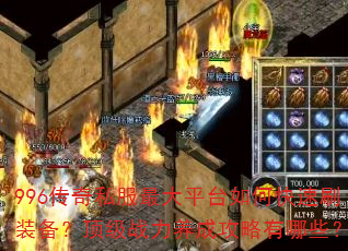 996传奇私服最大平台如何快速刷装备?顶级战力养成攻略有哪些? 996传奇私服最大平台如何快速刷装备?顶级战力养成攻略有哪些?