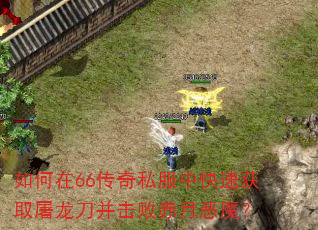 如何在66传奇私服中快速获取屠龙刀并击败赤月恶魔? 如何在66传奇私服中快速获取屠龙刀并击败赤月恶魔?