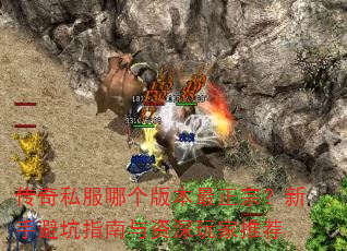 传奇私服哪个版本最正宗?新手避坑指南与资深玩家推荐 传奇私服哪个版本最正宗?新手避坑指南与资深玩家推荐