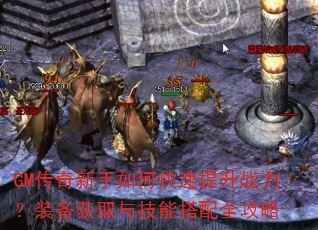 GM传奇新手如何快速提升战力?装备获取与技能搭配全攻略 GM传奇新手如何快速提升战力?装备获取与技能搭配全攻略
