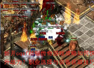新开cqsf私服传奇游戏攻略如何快速提升战力?职业选择与装备获取技巧有哪些? 新开cqsf私服传奇游戏攻略如何快速提升战力?职业选择与装备获取技巧有哪些?