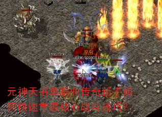 元神天书单职业传奇新手如何快速掌握核心战斗技巧? 元神天书单职业传奇新手如何快速掌握核心战斗技巧?