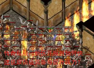 传奇私服:新区开服后如何快速获取顶级装备与提升战力? 传奇私服:新区开服后如何快速获取顶级装备与提升战力?