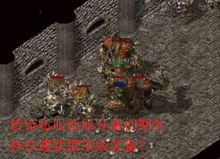 传奇私服新服开服初期怎样快速获取顶级装备? 传奇私服新服开服初期怎样快速获取顶级装备?