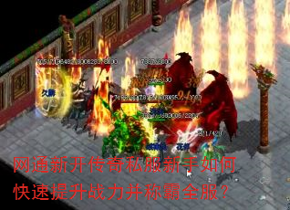网通新开传奇私服新手如何快速提升战力并称霸全服? 网通新开传奇私服新手如何快速提升战力并称霸全服?
