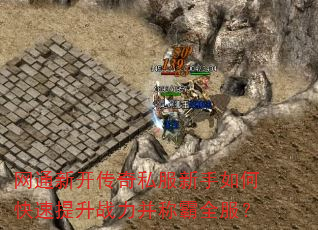 网通新开传奇私服新手如何快速提升战力并称霸全服? 网通新开传奇私服新手如何快速提升战力并称霸全服?