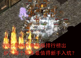 2025最新传奇私服排行榜出炉,哪个版本最值得新手入坑? 2025最新传奇私服排行榜出炉,哪个版本最值得新手入坑?
