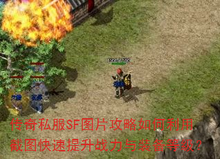 传奇私服SF图片攻略如何利用截图快速提升战力与装备等级? 传奇私服SF图片攻略如何利用截图快速提升战力与装备等级?
