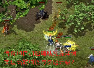传奇10倍加速辅助究竟如何实现高效刷怪与快速升级? 传奇10倍加速辅助究竟如何实现高效刷怪与快速升级?