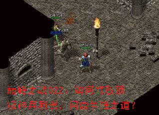 巅峰之战022:如何驾驭顶级神兵利器,问鼎争锋之道? 巅峰之战022:如何驾驭顶级神兵利器,问鼎争锋之道?