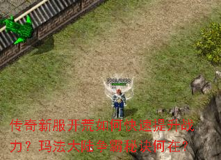 传奇新服开荒如何快速提升战力?玛法大陆争霸秘诀何在? 传奇新服开荒如何快速提升战力?玛法大陆争霸秘诀何在?