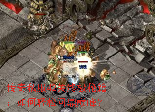 传奇私服42关终极秘籍:如何轻松问鼎巅峰? 传奇私服42关终极秘籍:如何轻松问鼎巅峰?