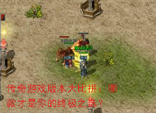 传奇游戏版本大比拼:哪款才是你的终极之选? 传奇游戏版本大比拼:哪款才是你的终极之选?