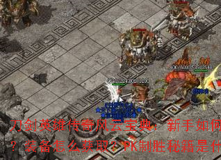 刀剑英雄传奇风云宝典:新手如何快速升级?装备怎么获取?PK制胜秘籍是什么? 刀剑英雄传奇风云宝典:新手如何快速升级?装备怎么获取?PK制胜秘籍是什么?