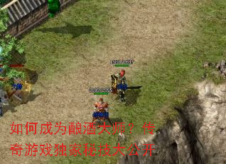 如何成为酿酒大师?传奇游戏独家秘技大公开 如何成为酿酒大师?传奇游戏独家秘技大公开
