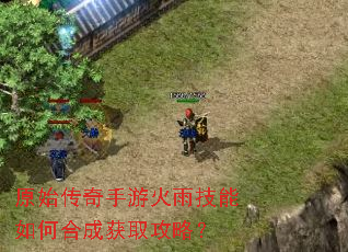 原始传奇手游火雨技能如何合成获取攻略? 原始传奇手游火雨技能如何合成获取攻略?