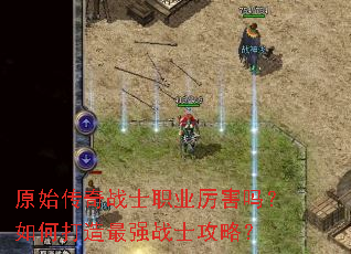 原始传奇战士职业厉害吗?如何打造最强战士攻略? 原始传奇战士职业厉害吗?如何打造最强战士攻略?
