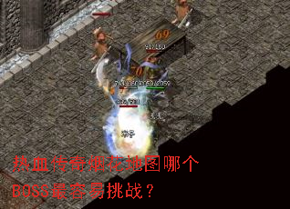 热血传奇烟花地图哪个BOSS最容易挑战? 热血传奇烟花地图哪个BOSS最容易挑战?