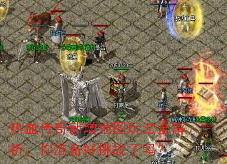 热血传奇新增地图玩法全解析,你准备好挑战了吗? 热血传奇新增地图玩法全解析,你准备好挑战了吗?