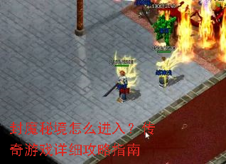 封魔秘境怎么进入?传奇游戏详细攻略指南 封魔秘境怎么进入?传奇游戏详细攻略指南