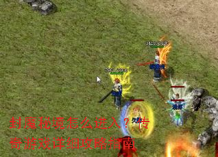 封魔秘境怎么进入?传奇游戏详细攻略指南 封魔秘境怎么进入?传奇游戏详细攻略指南