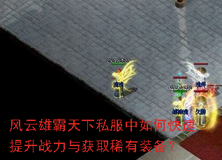 风云雄霸天下私服中如何快速提升战力与获取稀有装备? 风云雄霸天下私服中如何快速提升战力与获取稀有装备?
