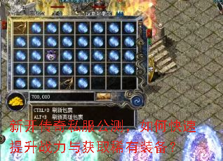 新开传奇私服公测,如何快速提升战力与获取稀有装备? 新开传奇私服公测,如何快速提升战力与获取稀有装备?