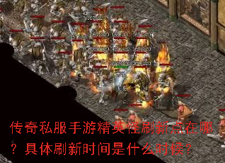 传奇私服手游精英怪刷新点在哪?具体刷新时间是什么时候? 传奇私服手游精英怪刷新点在哪?具体刷新时间是什么时候?