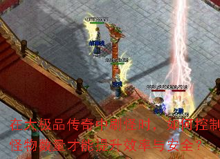 在大极品传奇中刷怪时,如何控制怪物数量才能提升效率与安全? 在大极品传奇中刷怪时,如何控制怪物数量才能提升效率与安全?