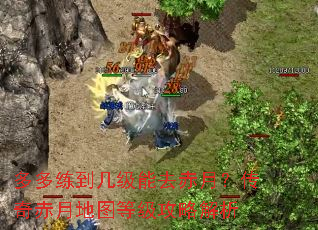 多多练到几级能去赤月?传奇赤月地图等级攻略解析 多多练到几级能去赤月?传奇赤月地图等级攻略解析