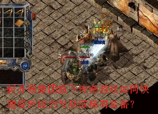 新开普集团旗下传奇游戏如何快速提升战力与获取稀有装备? 新开普集团旗下传奇游戏如何快速提升战力与获取稀有装备?