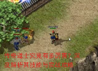 传奇道士究竟有多厉害?深度解析其技能与实战攻略 传奇道士究竟有多厉害?深度解析其技能与实战攻略