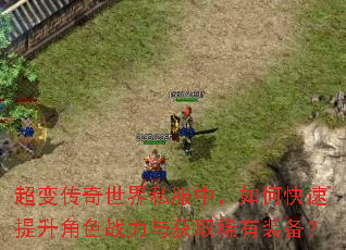 超变传奇世界私服中,如何快速提升角色战力与获取稀有装备? 超变传奇世界私服中,如何快速提升角色战力与获取稀有装备?