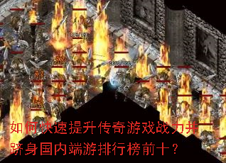 如何快速提升传奇游戏战力并跻身国内端游排行榜前十? 如何快速提升传奇游戏战力并跻身国内端游排行榜前十?