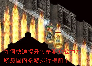 如何快速提升传奇游戏战力并跻身国内端游排行榜前十? 如何快速提升传奇游戏战力并跻身国内端游排行榜前十?