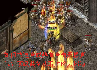 如何快速合成热血合击无极真气?顶级装备获取攻略大揭秘 如何快速合成热血合击无极真气?顶级装备获取攻略大揭秘