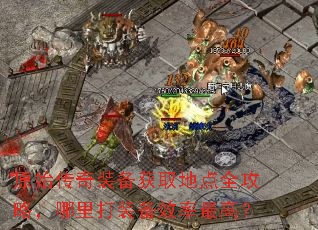 原始传奇装备获取地点全攻略,哪里打装备效率最高? 原始传奇装备获取地点全攻略,哪里打装备效率最高?