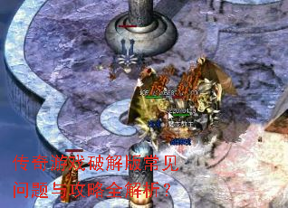 传奇游戏破解版常见问题与攻略全解析? 传奇游戏破解版常见问题与攻略全解析?