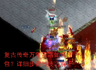 复古传奇万年雪霜如何打包?详细步骤与技巧解析 复古传奇万年雪霜如何打包?详细步骤与技巧解析