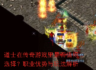 道士在传奇游戏里是否值得选择?职业优势与玩法解析 道士在传奇游戏里是否值得选择?职业优势与玩法解析