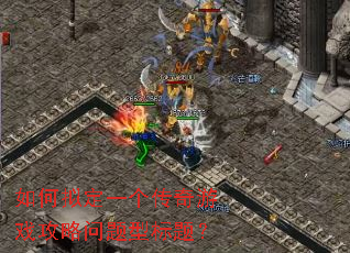 如何拟定一个传奇游戏攻略问题型标题? 如何拟定一个传奇游戏攻略问题型标题?